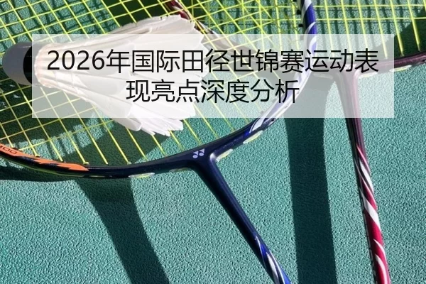 2026年国际田径世锦赛运动表现亮点深度分析