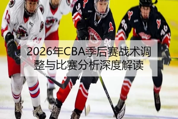 2026年CBA季后赛战术调整与比赛分析深度解读