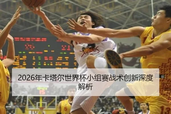 2026年卡塔尔世界杯小组赛战术创新深度解析