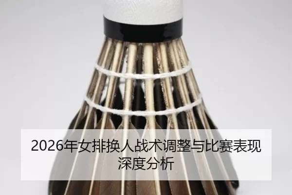 2026年女排换人战术调整与比赛表现深度分析