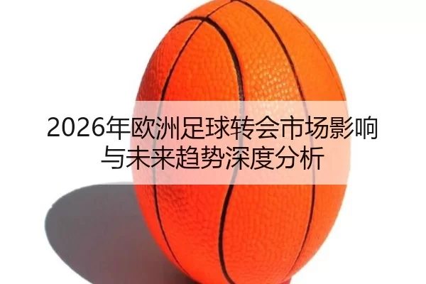2026年欧洲足球转会市场影响与未来趋势深度分析