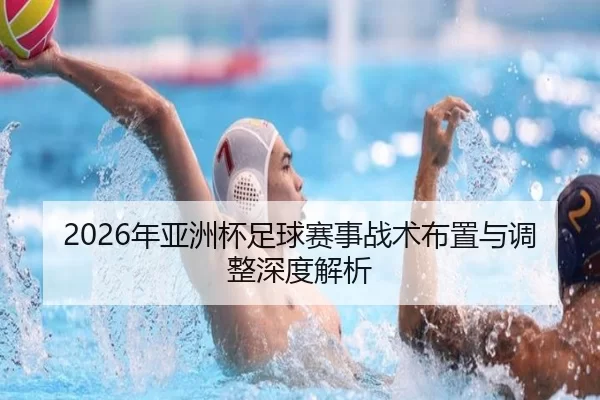 2026年亚洲杯足球赛事战术布置与调整深度解析