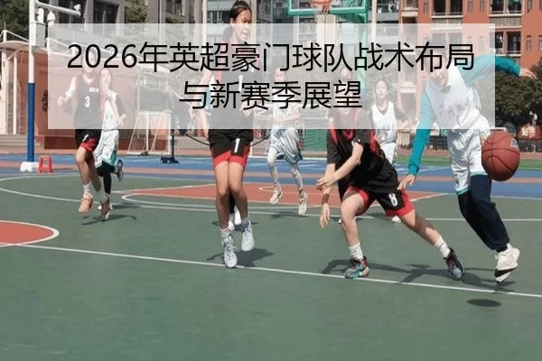 2026年英超豪门球队战术布局与新赛季展望
