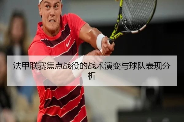 法甲联赛焦点战役的战术演变与球队表现分析