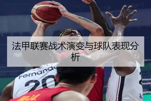 法甲联赛战术演变与球队表现分析