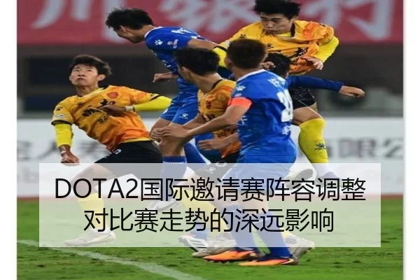 DOTA2国际邀请赛阵容调整对比赛走势的深远影响