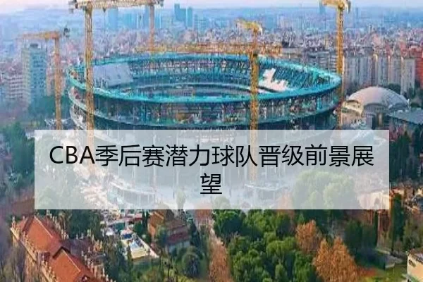 CBA季后赛潜力球队晋级前景展望