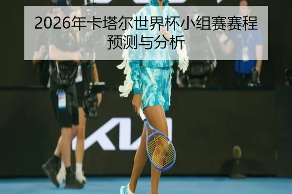 2026年卡塔尔世界杯小组赛赛程预测与分析