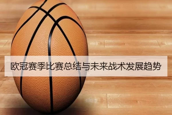 欧冠赛季比赛总结与未来战术发展趋势