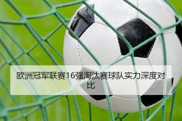 欧洲冠军联赛16强淘汰赛球队实力深度对比