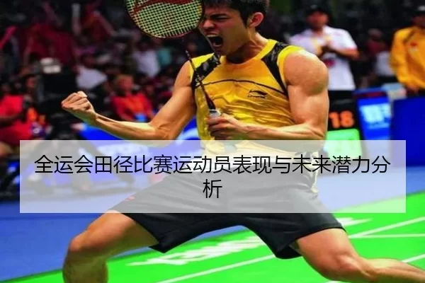 全运会田径比赛运动员表现与未来潜力分析