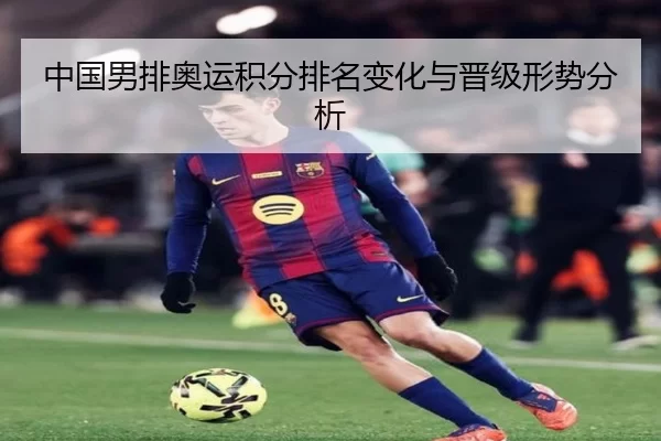 中国男排奥运积分排名变化与晋级形势分析