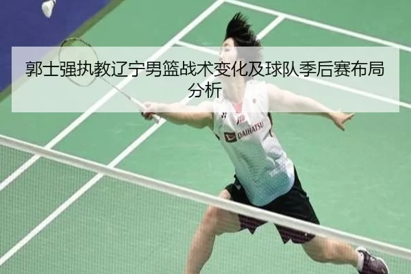 郭士强执教辽宁男篮战术变化及球队季后赛布局分析