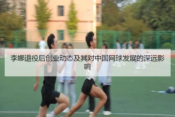 李娜退役后创业动态及其对中国网球发展的深远影响