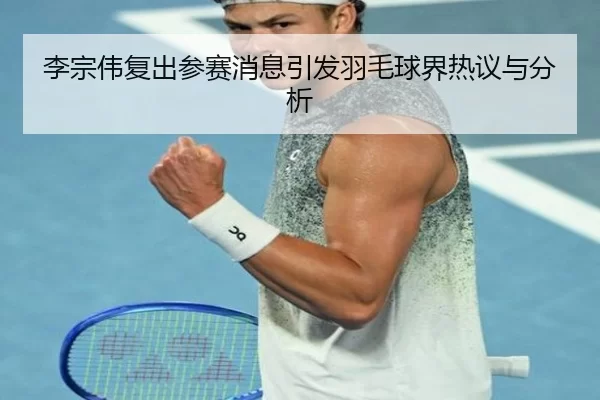 李宗伟复出参赛消息引发羽毛球界热议与分析