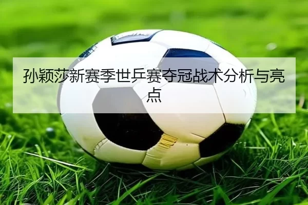 孙颖莎新赛季世乒赛夺冠战术分析与亮点