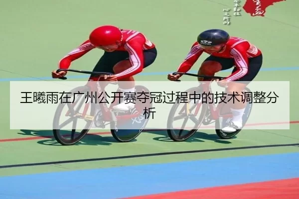 王曦雨在广州公开赛夺冠过程中的技术调整分析