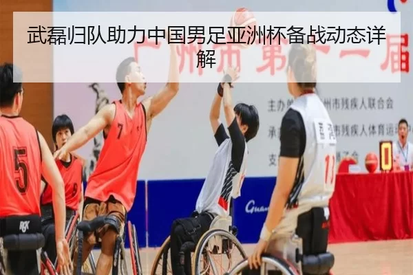 武磊归队助力中国男足亚洲杯备战动态详解
